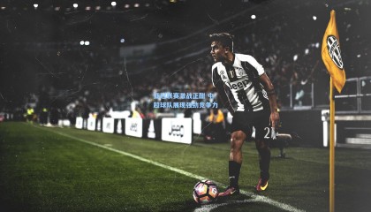 亚冠联赛激战正酣 中超球队展现强劲竞争力