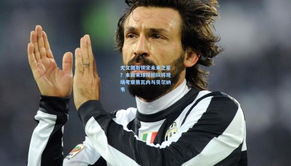 尤文图斯锁定未来之星？本周末球探团队将现场考察焦瓦内与贝尔纳韦