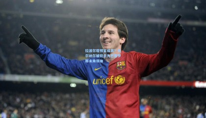 拉波尔塔预言成真？贝尔纳尔被钦点为巴塞罗那未来领袖