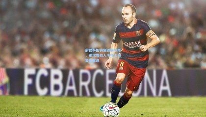 前巴萨旧将聚首塞尔塔，诺坎普故人今夜上演复杂重逢