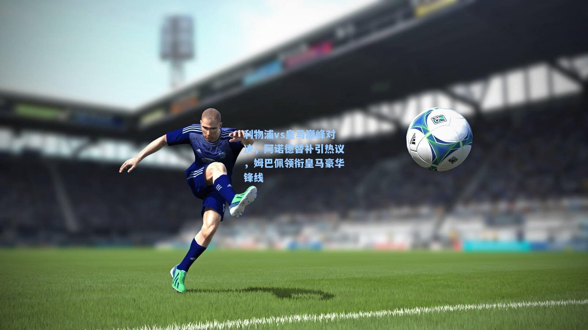 利物浦vs皇马巅峰对决，阿诺德替补引热议，姆巴佩领衔皇马豪华锋线