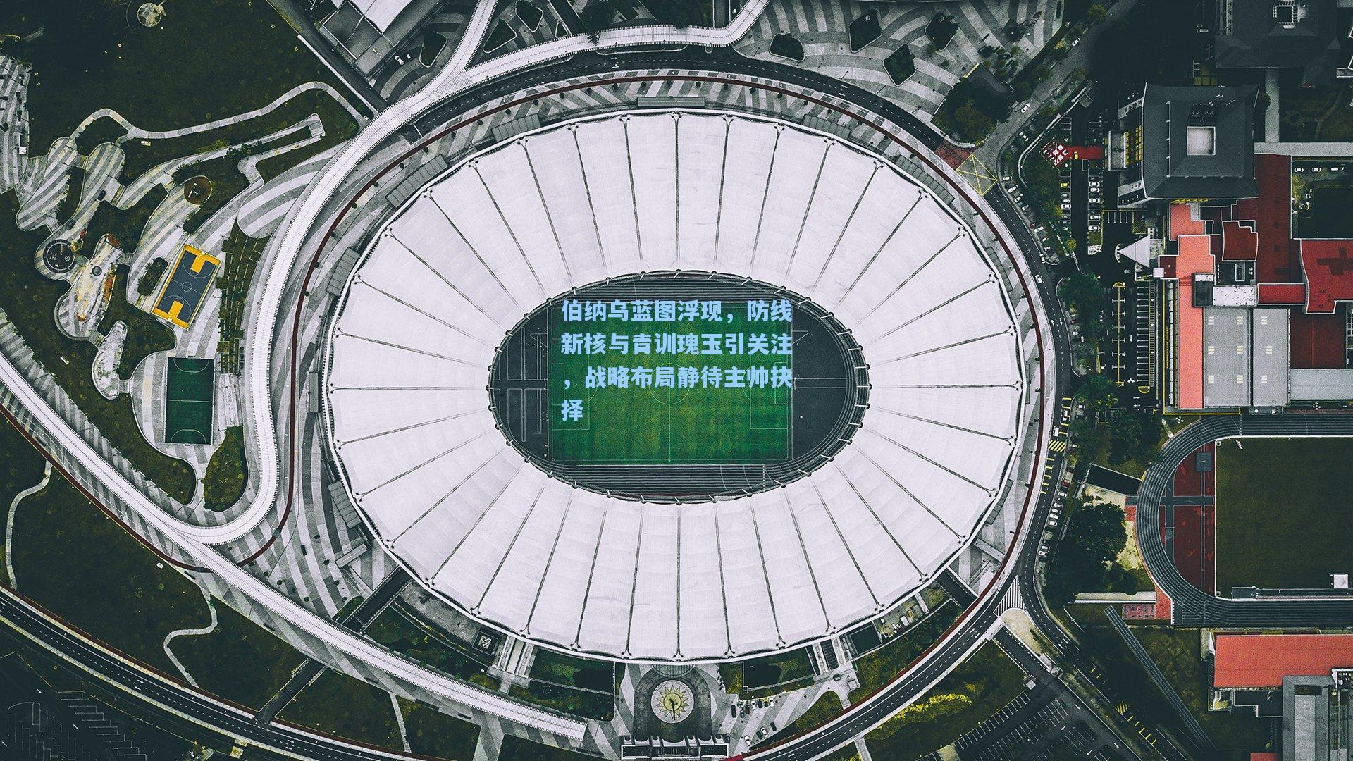 伯纳乌蓝图浮现，防线新核与青训瑰玉引关注，战略布局静待主帅抉择