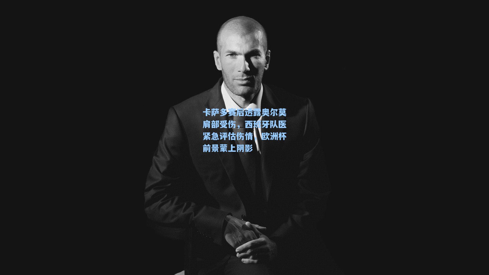 卡萨多赛后透露奥尔莫肩部受伤，西班牙队医紧急评估伤情，欧洲杯前景蒙上阴影