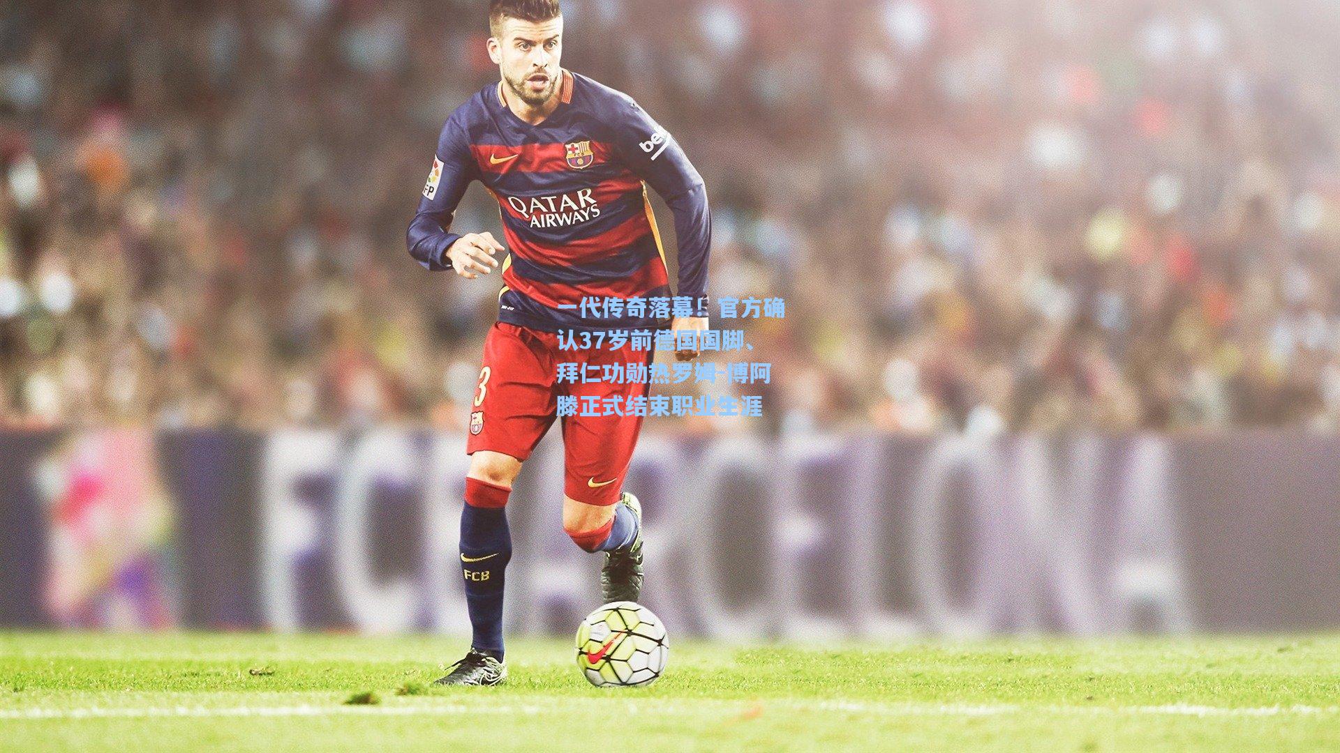 一代传奇落幕！官方确认37岁前德国国脚、拜仁功勋热罗姆-博阿滕正式结束职业生涯
