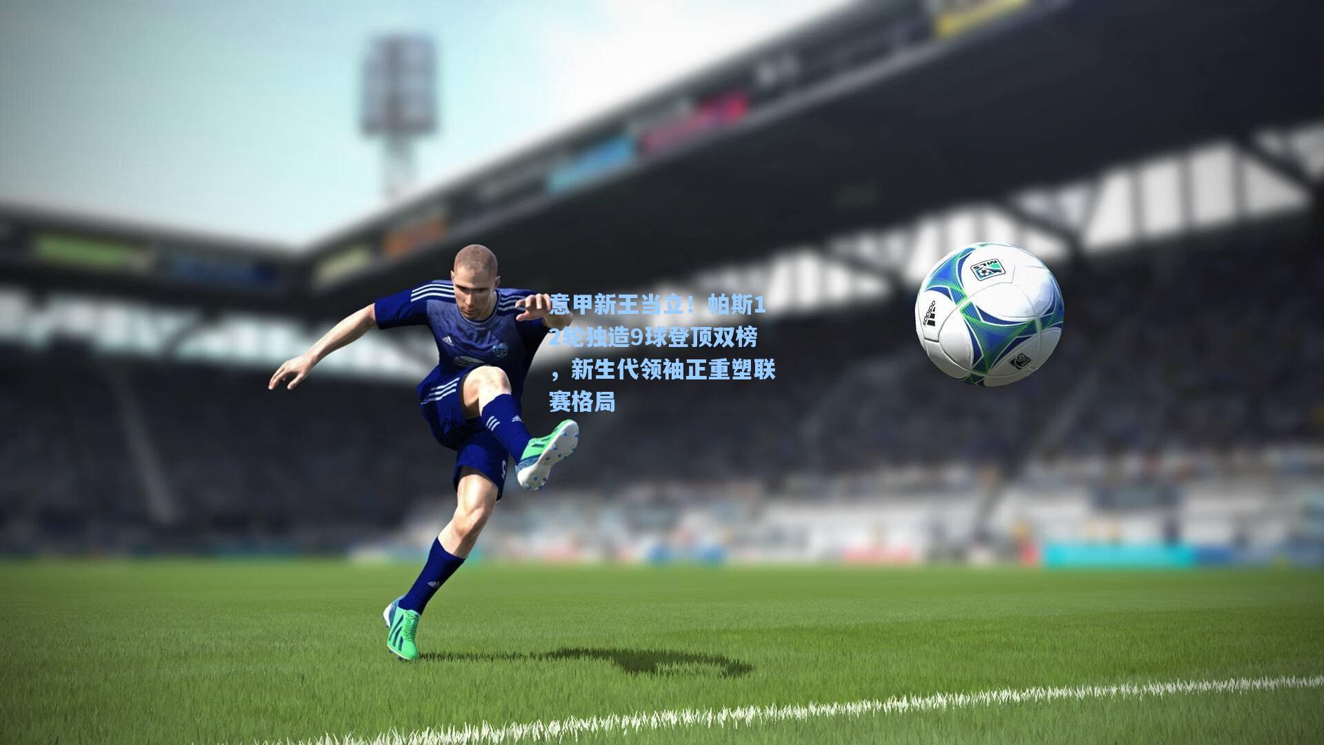 意甲新王当立！帕斯12轮独造9球登顶双榜，新生代领袖正重塑联赛格局