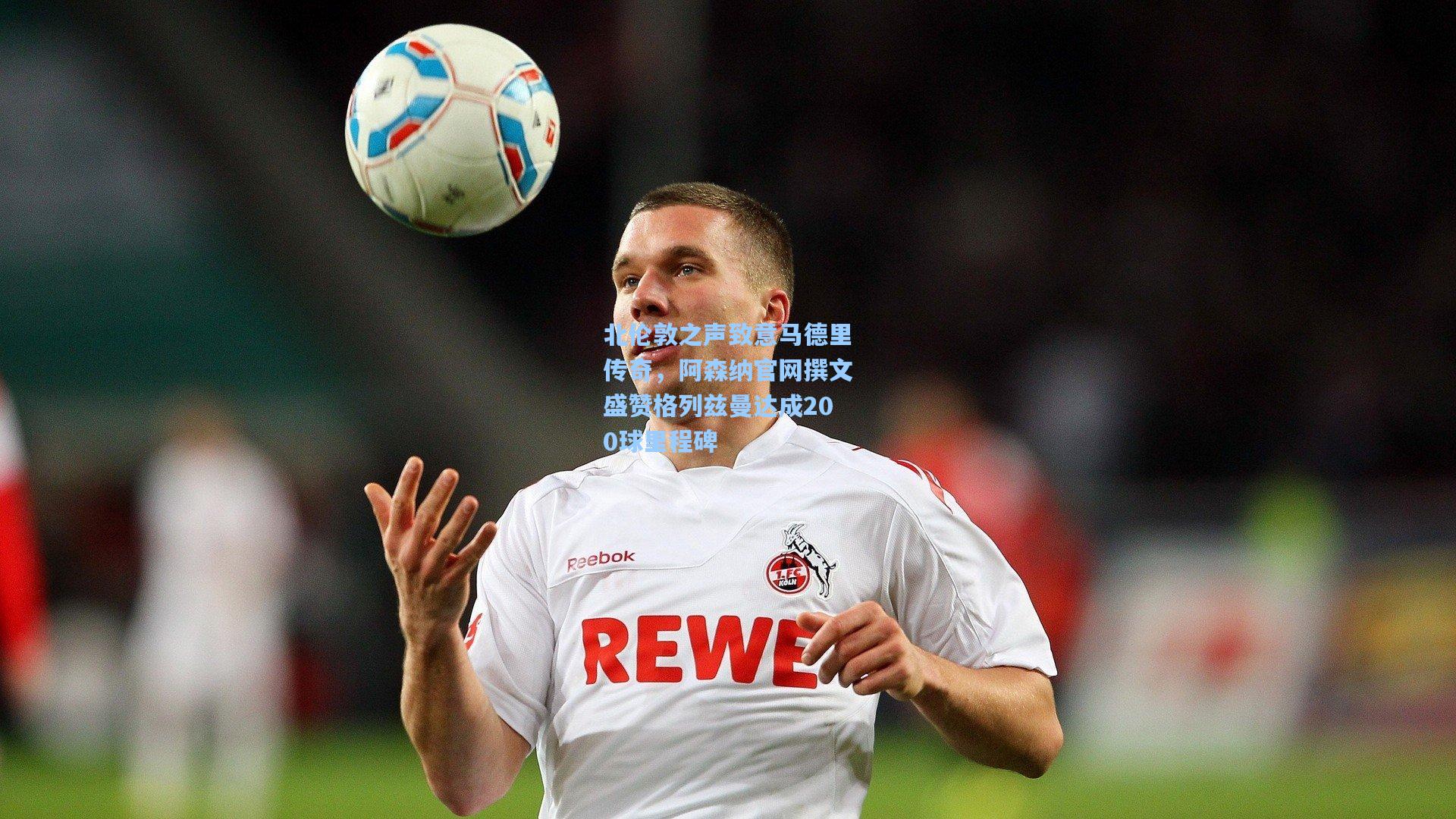 北伦敦之声致意马德里传奇，阿森纳官网撰文盛赞格列兹曼达成200球里程碑
