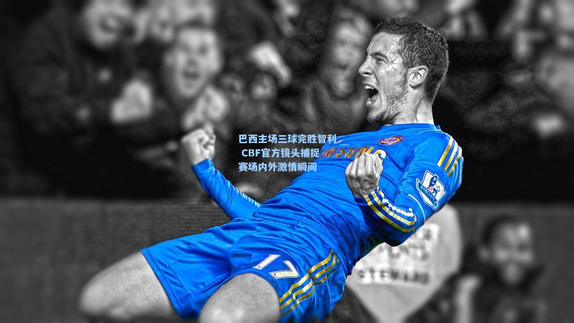 巴西主场三球完胜智利 CBF官方镜头捕捉赛场内外激情瞬间