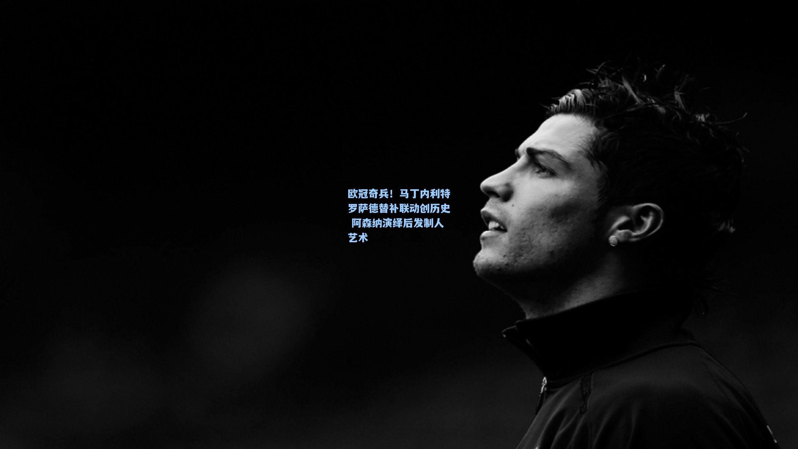 欧冠奇兵！马丁内利特罗萨德替补联动创历史 阿森纳演绎后发制人艺术