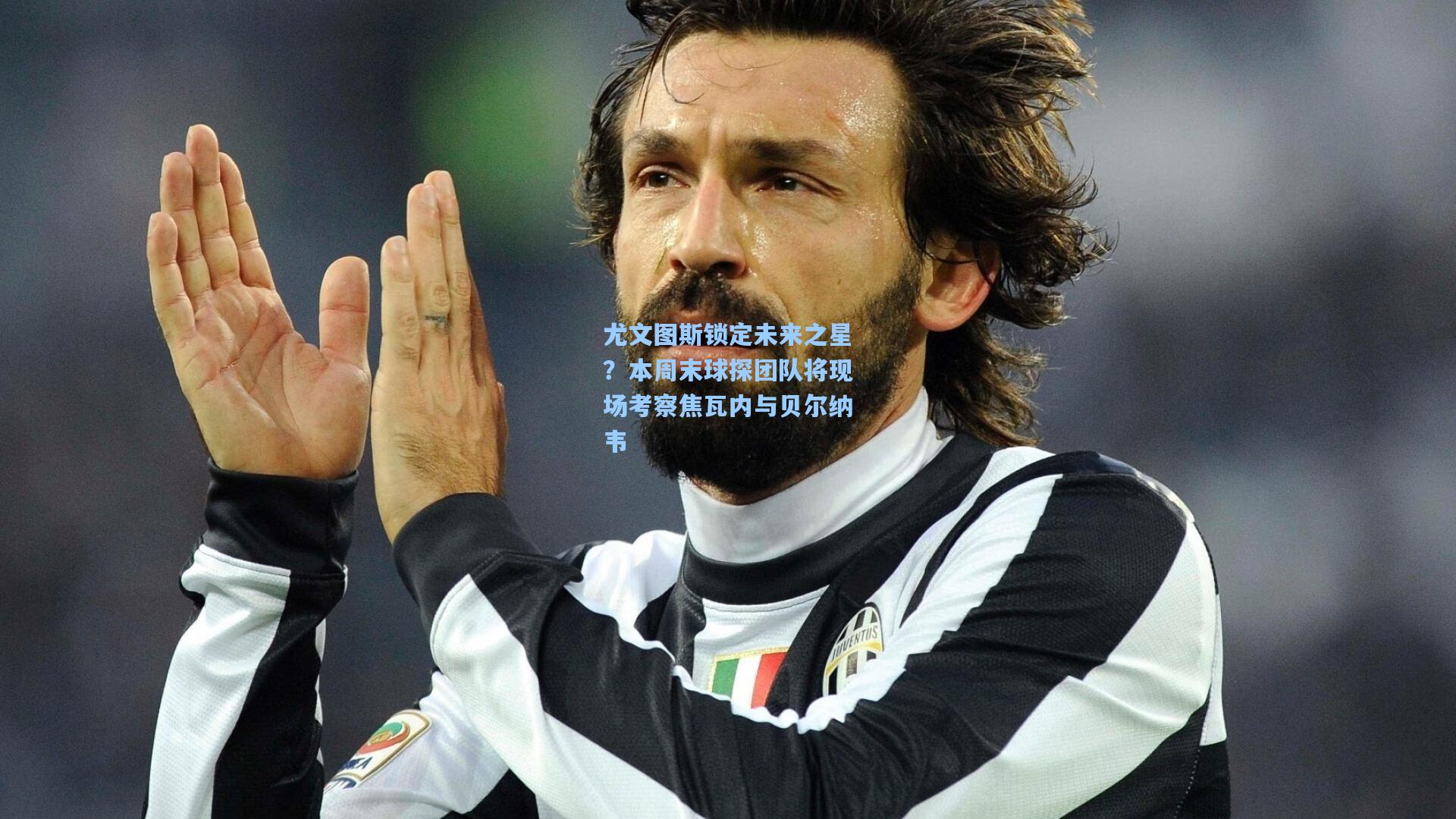 尤文图斯锁定未来之星？本周末球探团队将现场考察焦瓦内与贝尔纳韦