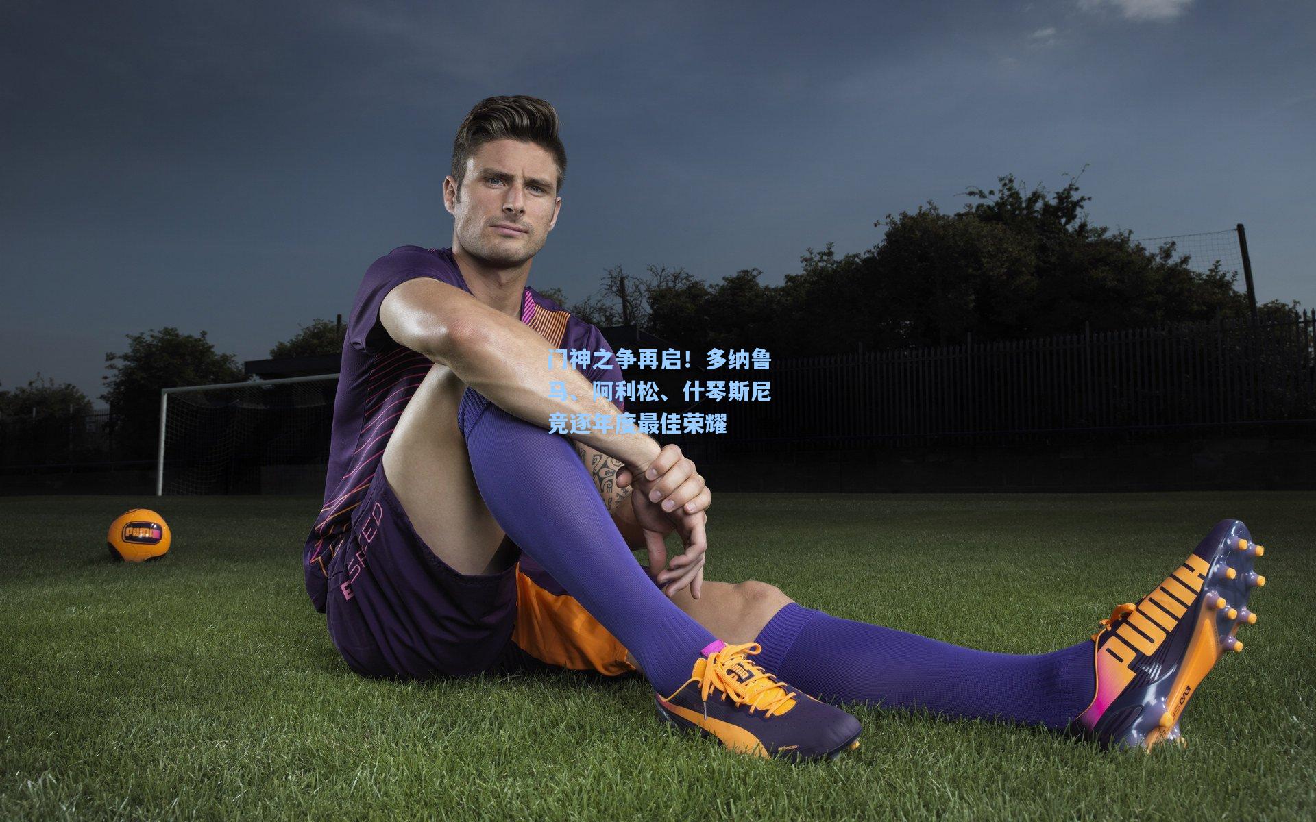 门神之争再启！多纳鲁马、阿利松、什琴斯尼竞逐年度最佳荣耀