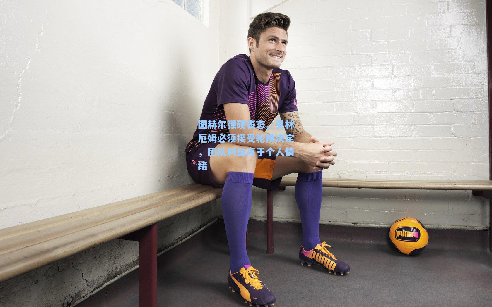 图赫尔强硬表态，贝林厄姆必须接受轮换决定，团队利益高于个人情绪