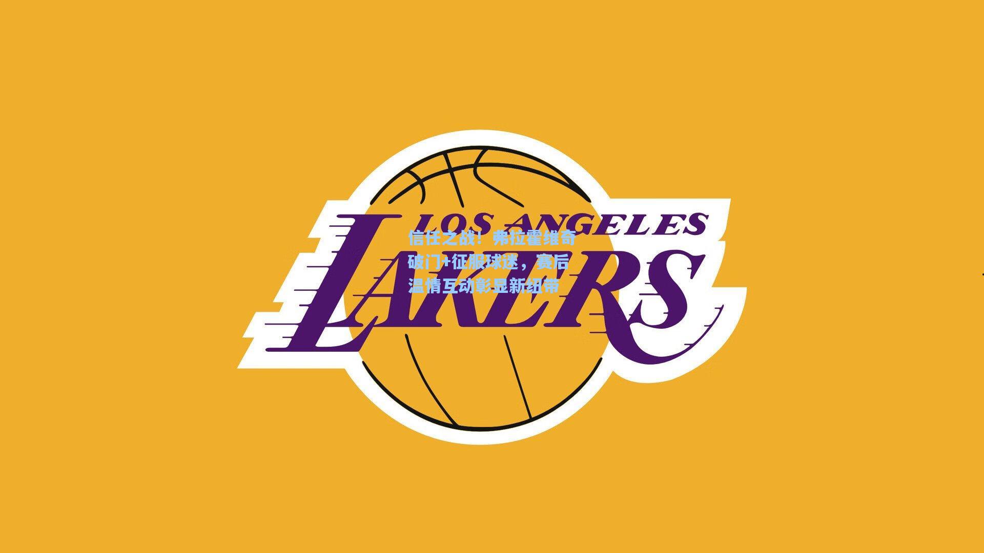 信任之战！弗拉霍维奇破门+征服球迷，赛后温情互动彰显新纽带