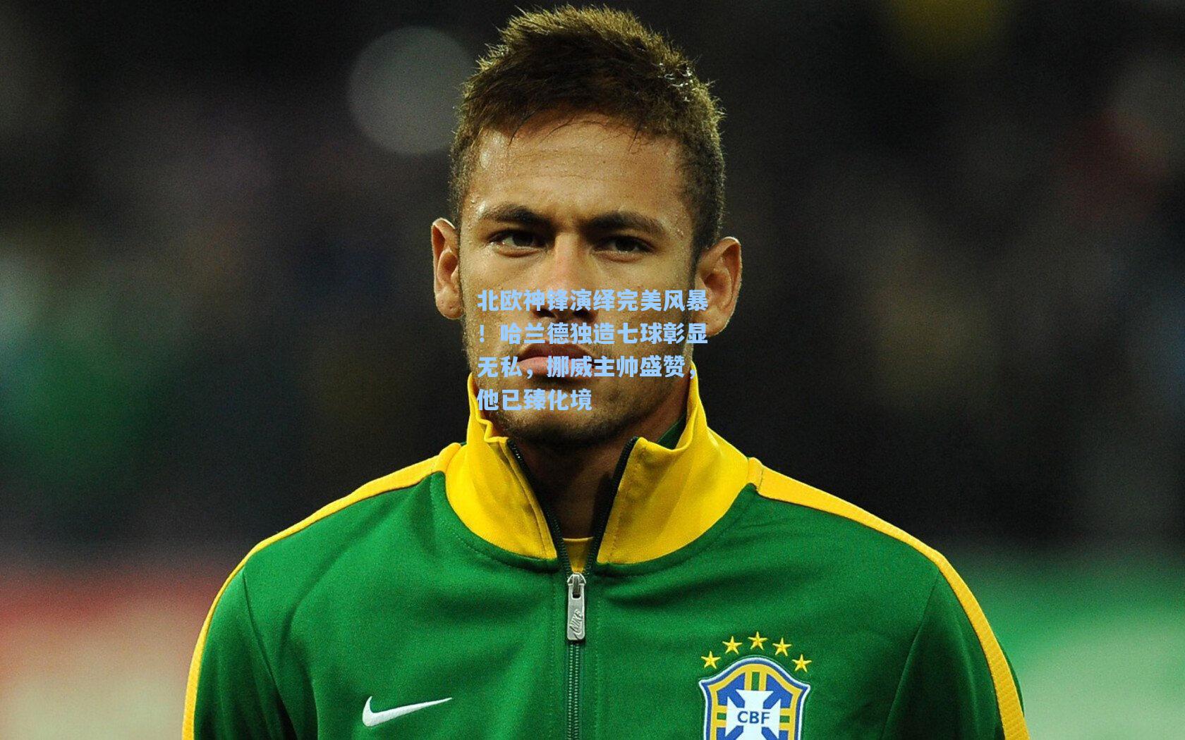 北欧神锋演绎完美风暴！哈兰德独造七球彰显无私，挪威主帅盛赞，他已臻化境