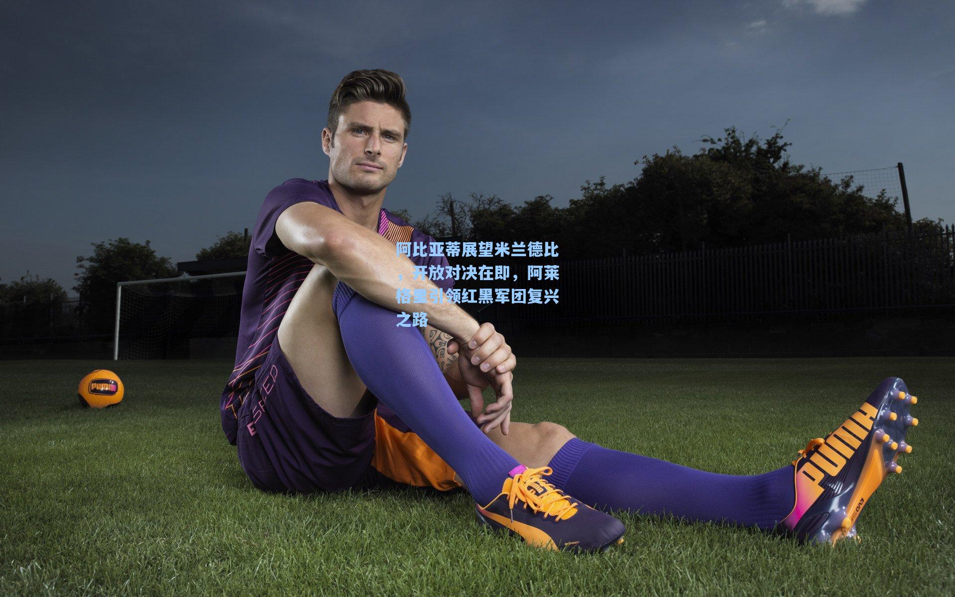 阿比亚蒂展望米兰德比，开放对决在即，阿莱格里引领红黑军团复兴之路